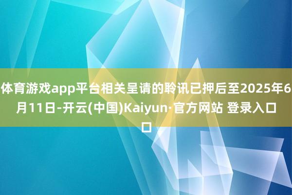 体育游戏app平台相关呈请的聆讯已押后至2025年6月11日-开云(中国)Kaiyun·官方网站 登录入口