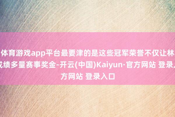体育游戏app平台最要津的是这些冠军荣誉不仅让林丹成绩多量赛事奖金-开云(中国)Kaiyun·官方网站 登录入口