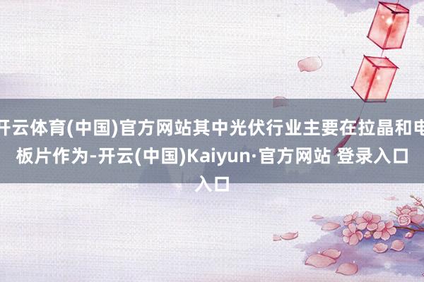 开云体育(中国)官方网站其中光伏行业主要在拉晶和电板片作为-开云(中国)Kaiyun·官方网站 登录入口