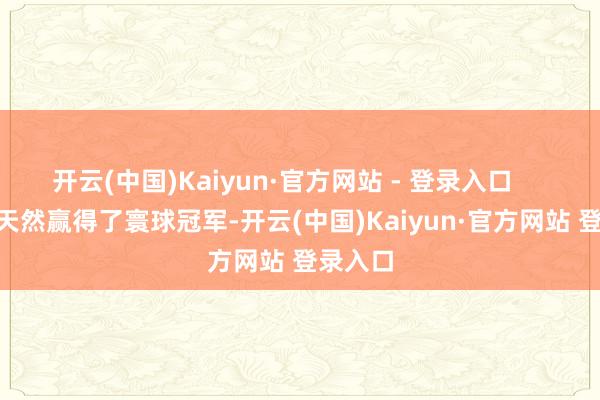 开云(中国)Kaiyun·官方网站 - 登录入口        婵宝天然赢得了寰球冠军-开云(中国)Kaiyun·官方网站 登录入口