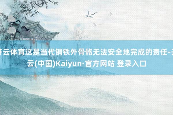 开云体育这是当代钢铁外骨骼无法安全地完成的责任-开云(中国)Kaiyun·官方网站 登录入口