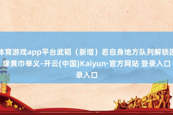 体育游戏app平台武韬（新增）若自身地方队列解锁因缘黄巾举义-开云(中国)Kaiyun·官方网站 登录入口