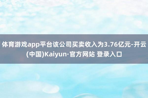 体育游戏app平台该公司买卖收入为3.76亿元-开云(中国)Kaiyun·官方网站 登录入口