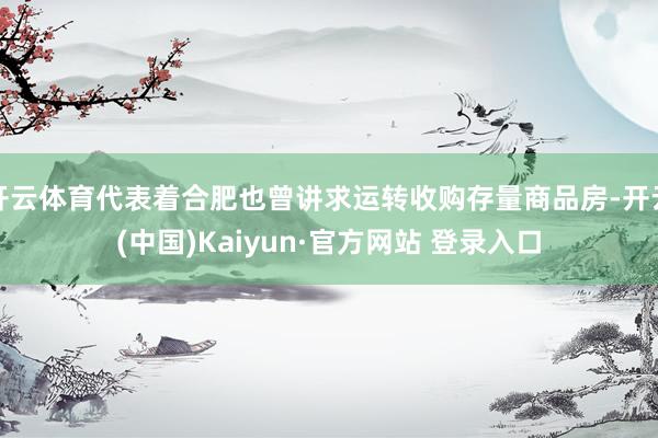 开云体育代表着合肥也曾讲求运转收购存量商品房-开云(中国)Kaiyun·官方网站 登录入口