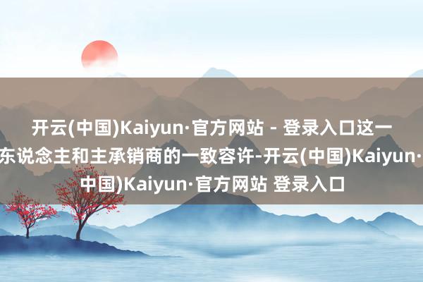 开云(中国)Kaiyun·官方网站 - 登录入口这一变动仍是赢得刊行东说念主和主承销商的一致容许-开云(中国)Kaiyun·官方网站 登录入口