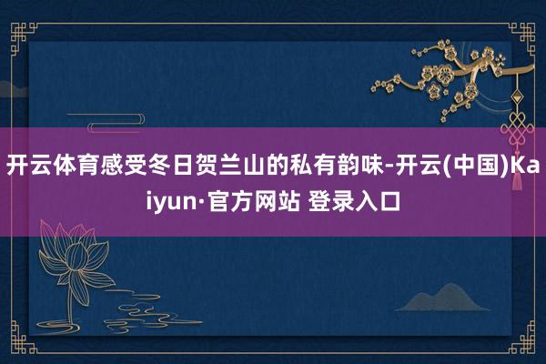 开云体育感受冬日贺兰山的私有韵味-开云(中国)Kaiyun·官方网站 登录入口