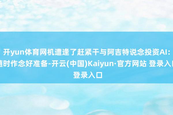 开yun体育网机遭逢了赶紧干与阿吉特说念投资AI：随时作念好准备-开云(中国)Kaiyun·官方网站 登录入口