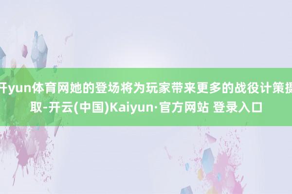开yun体育网她的登场将为玩家带来更多的战役计策摄取-开云(中国)Kaiyun·官方网站 登录入口