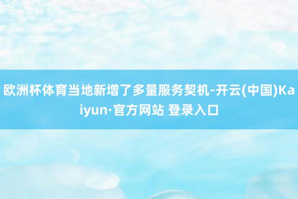 欧洲杯体育当地新增了多量服务契机-开云(中国)Kaiyun·官方网站 登录入口
