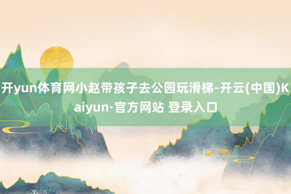 开yun体育网小赵带孩子去公园玩滑梯-开云(中国)Kaiyun·官方网站 登录入口