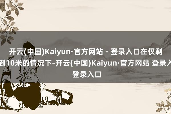 开云(中国)Kaiyun·官方网站 - 登录入口在仅剩不到10米的情况下-开云(中国)Kaiyun·官方网站 登录入口