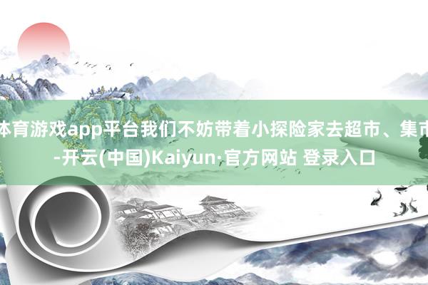 体育游戏app平台我们不妨带着小探险家去超市、集市-开云(中国)Kaiyun·官方网站 登录入口