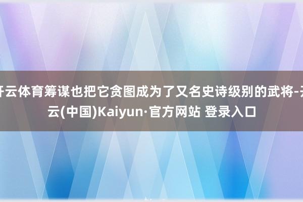 开云体育筹谋也把它贪图成为了又名史诗级别的武将-开云(中国)Kaiyun·官方网站 登录入口