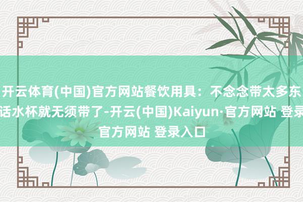 开云体育(中国)官方网站餐饮用具：不念念带太多东西的话水杯就无须带了-开云(中国)Kaiyun·官方网站 登录入口