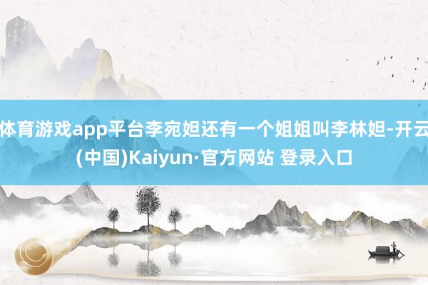 体育游戏app平台李宛妲还有一个姐姐叫李林妲-开云(中国)Kaiyun·官方网站 登录入口