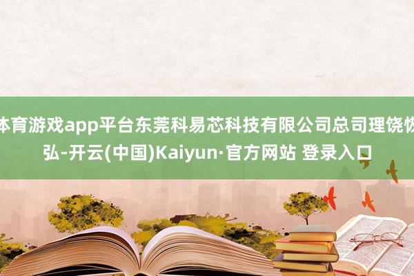 体育游戏app平台东莞科易芯科技有限公司总司理饶恢弘-开云(中国)Kaiyun·官方网站 登录入口