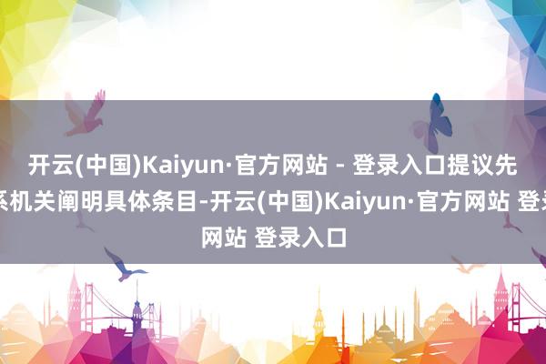 开云(中国)Kaiyun·官方网站 - 登录入口提议先和干系机关阐明具体条目-开云(中国)Kaiyun·官方网站 登录入口