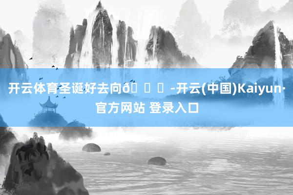 开云体育圣诞好去向🎄-开云(中国)Kaiyun·官方网站 登录入口
