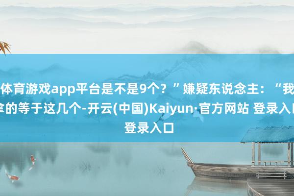 体育游戏app平台是不是9个？”嫌疑东说念主：“我拿的等于这几个-开云(中国)Kaiyun·官方网站 登录入口