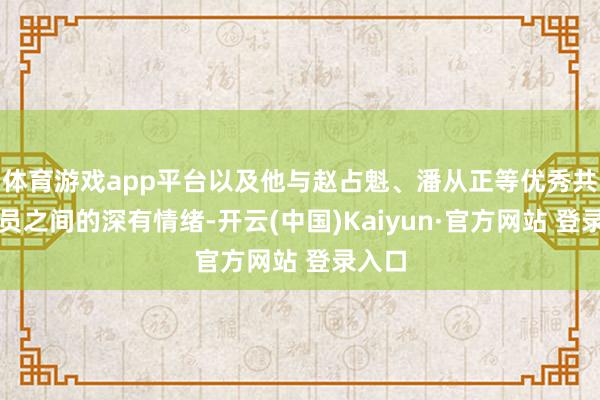 体育游戏app平台以及他与赵占魁、潘从正等优秀共产党员之间的深有情绪-开云(中国)Kaiyun·官方网站 登录入口