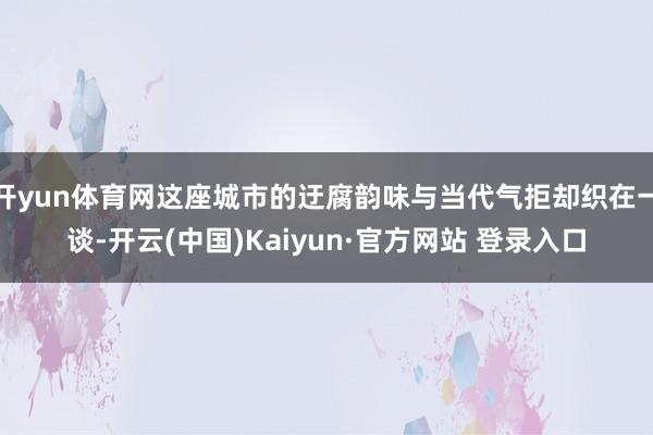 开yun体育网这座城市的迂腐韵味与当代气拒却织在一谈-开云(中国)Kaiyun·官方网站 登录入口