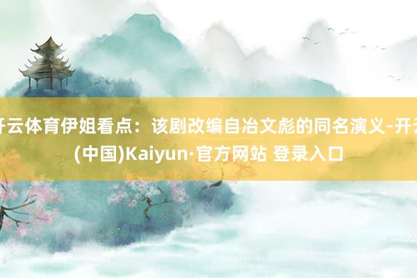 开云体育伊姐看点：该剧改编自冶文彪的同名演义-开云(中国)Kaiyun·官方网站 登录入口
