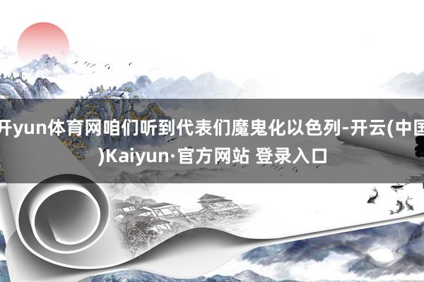 开yun体育网咱们听到代表们魔鬼化以色列-开云(中国)Kaiyun·官方网站 登录入口