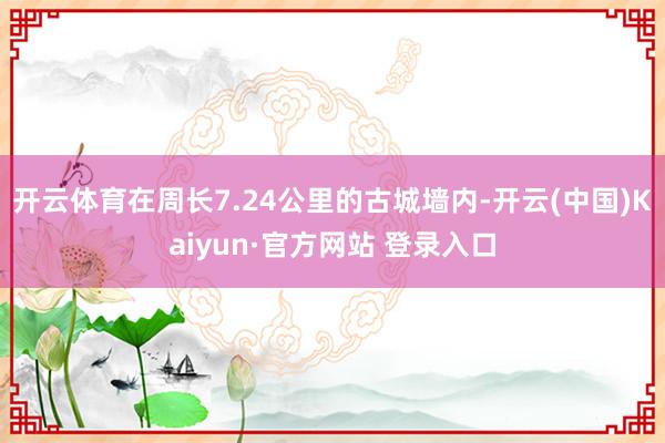 开云体育在周长7.24公里的古城墙内-开云(中国)Kaiyun·官方网站 登录入口