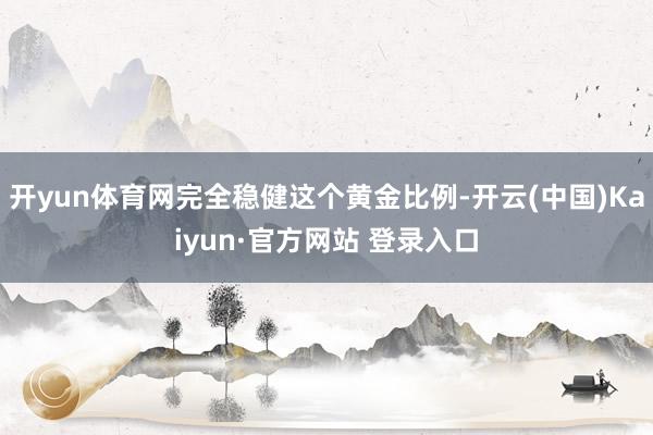 开yun体育网完全稳健这个黄金比例-开云(中国)Kaiyun·官方网站 登录入口