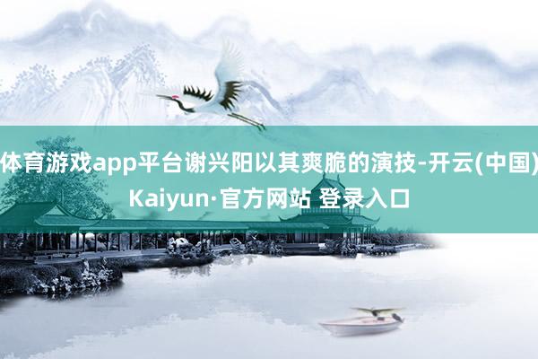 体育游戏app平台谢兴阳以其爽脆的演技-开云(中国)Kaiyun·官方网站 登录入口