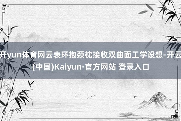 开yun体育网云表环抱颈枕接收双曲面工学设想-开云(中国)Kaiyun·官方网站 登录入口