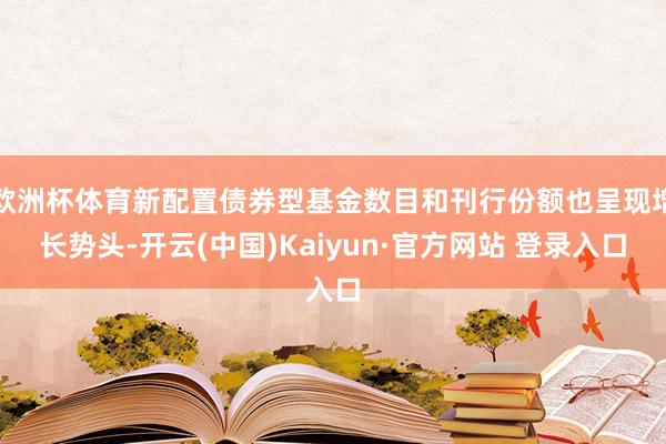 欧洲杯体育新配置债券型基金数目和刊行份额也呈现增长势头-开云(中国)Kaiyun·官方网站 登录入口