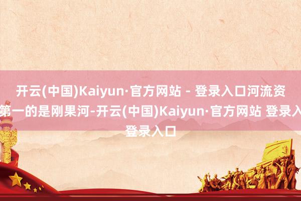 开云(中国)Kaiyun·官方网站 - 登录入口河流资源第一的是刚果河-开云(中国)Kaiyun·官方网站 登录入口