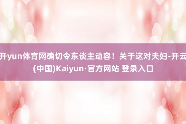 开yun体育网确切令东谈主动容！关于这对夫妇-开云(中国)Kaiyun·官方网站 登录入口