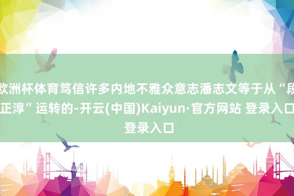 欧洲杯体育笃信许多内地不雅众意志潘志文等于从“段正淳”运转的-开云(中国)Kaiyun·官方网站 登录入口