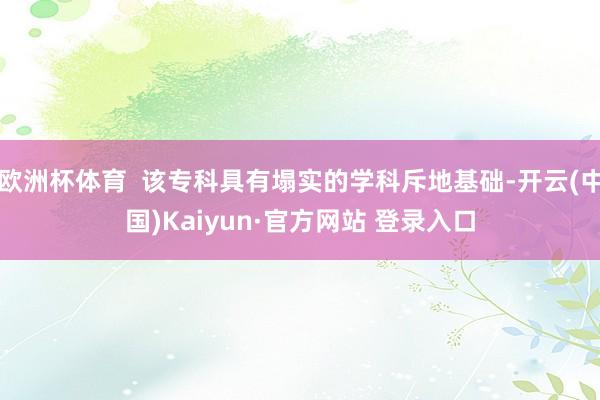 欧洲杯体育  该专科具有塌实的学科斥地基础-开云(中国)Kaiyun·官方网站 登录入口
