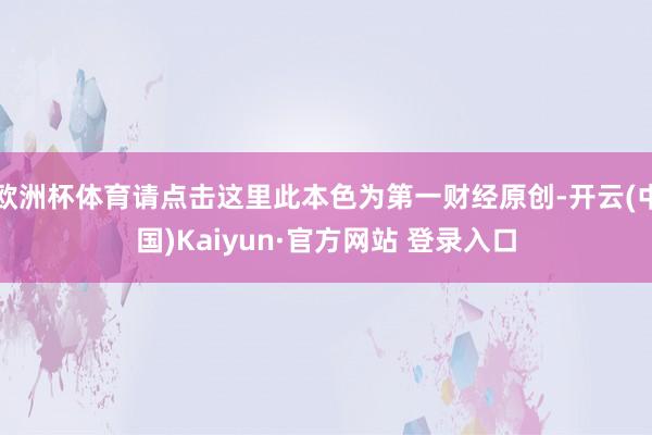 欧洲杯体育请点击这里此本色为第一财经原创-开云(中国)Kaiyun·官方网站 登录入口