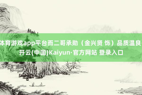 体育游戏app平台而二哥承勋（金兴贤 饰）品质温良-开云(中国)Kaiyun·官方网站 登录入口