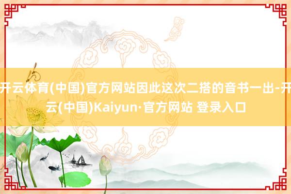 开云体育(中国)官方网站因此这次二搭的音书一出-开云(中国)Kaiyun·官方网站 登录入口