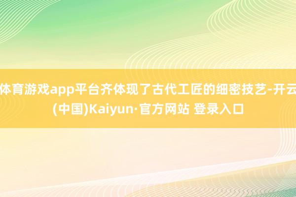 体育游戏app平台齐体现了古代工匠的细密技艺-开云(中国)Kaiyun·官方网站 登录入口