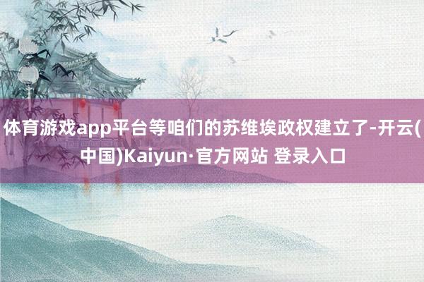 体育游戏app平台等咱们的苏维埃政权建立了-开云(中国)Kaiyun·官方网站 登录入口