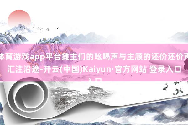 体育游戏app平台摊主们的吆喝声与主顾的还价还价声汇注沿途-开云(中国)Kaiyun·官方网站 登录入口