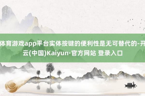 体育游戏app平台实体按键的便利性是无可替代的-开云(中国)Kaiyun·官方网站 登录入口