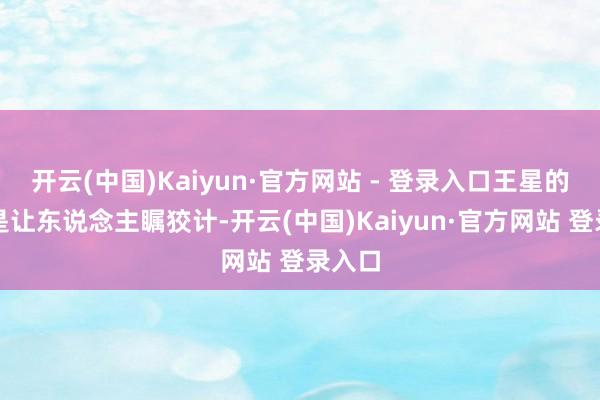 开云(中国)Kaiyun·官方网站 - 登录入口王星的昔日是让东说念主瞩狡计-开云(中国)Kaiyun·官方网站 登录入口