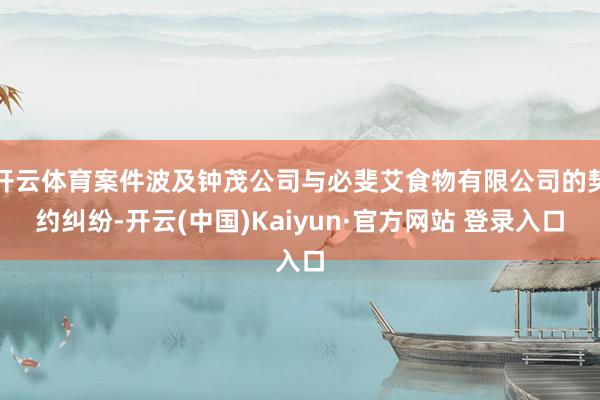开云体育案件波及钟茂公司与必斐艾食物有限公司的契约纠纷-开云(中国)Kaiyun·官方网站 登录入口