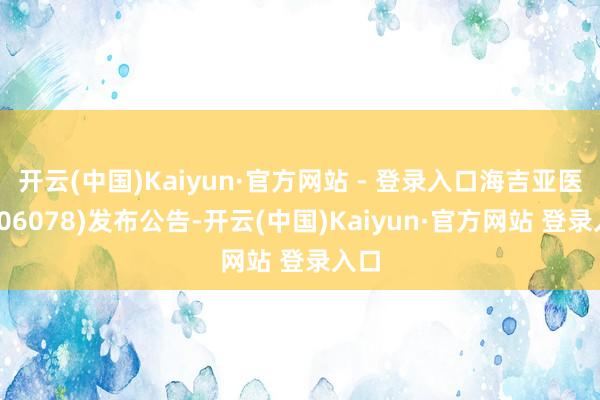 开云(中国)Kaiyun·官方网站 - 登录入口海吉亚医疗(06078)发布公告-开云(中国)Kaiyun·官方网站 登录入口