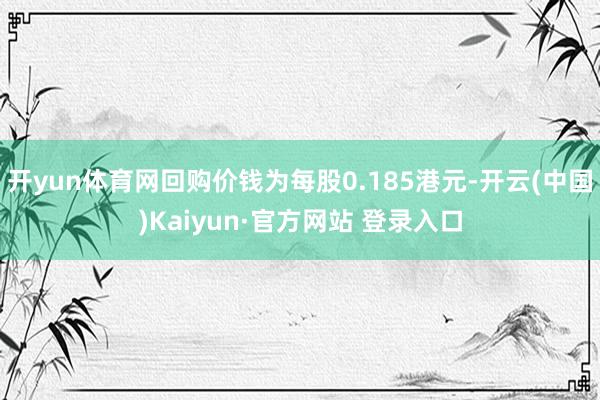 开yun体育网回购价钱为每股0.185港元-开云(中国)Kaiyun·官方网站 登录入口