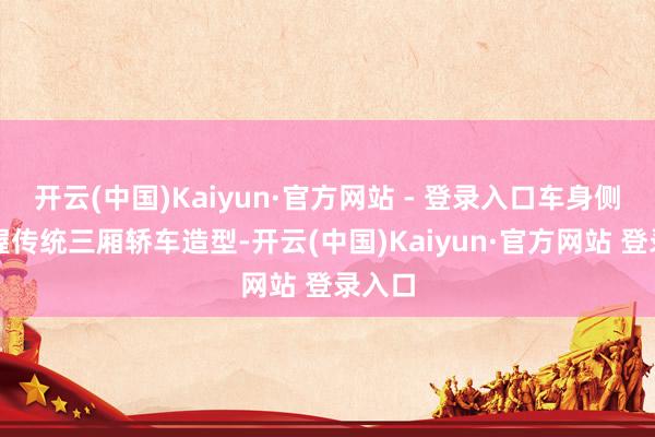 开云(中国)Kaiyun·官方网站 - 登录入口车身侧面保握传统三厢轿车造型-开云(中国)Kaiyun·官方网站 登录入口