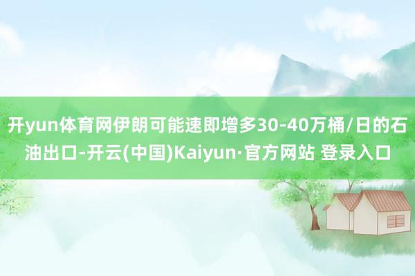 开yun体育网伊朗可能速即增多30-40万桶/日的石油出口-开云(中国)Kaiyun·官方网站 登录入口