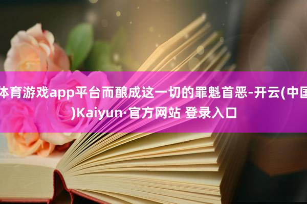 体育游戏app平台而酿成这一切的罪魁首恶-开云(中国)Kaiyun·官方网站 登录入口